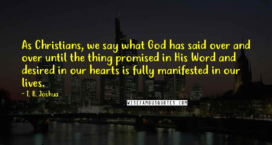 T. B. Joshua Quotes: As Christians, we say what God has said over and over until the thing promised in His Word and desired in our hearts is fully manifested in our lives.