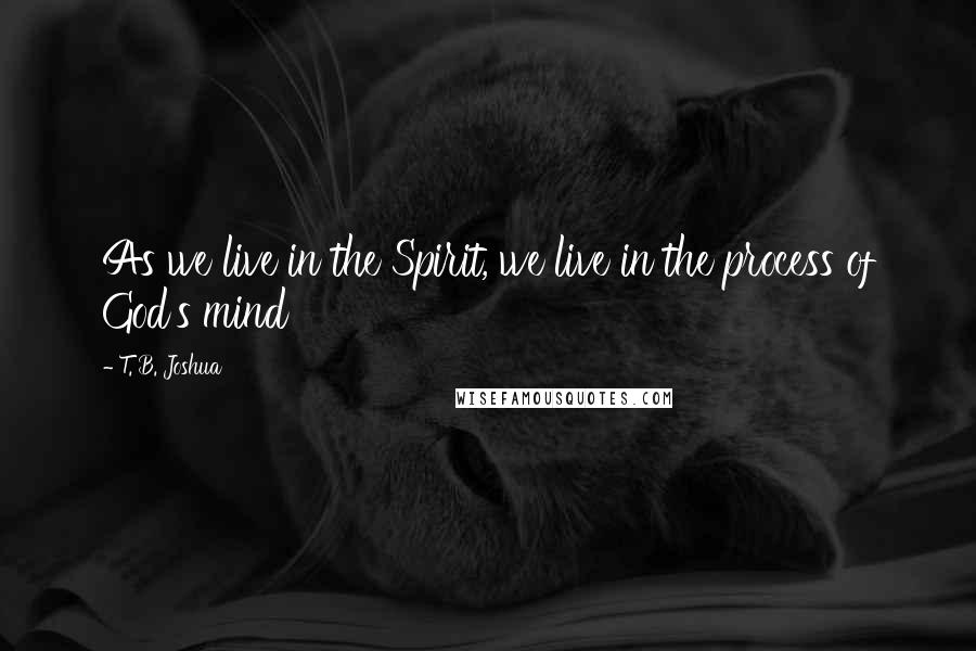 T. B. Joshua Quotes: As we live in the Spirit, we live in the process of God's mind