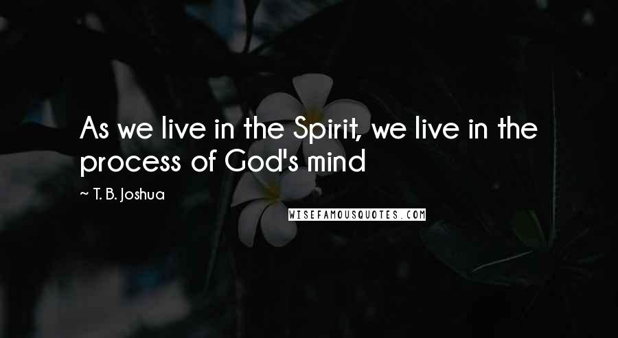 T. B. Joshua Quotes: As we live in the Spirit, we live in the process of God's mind
