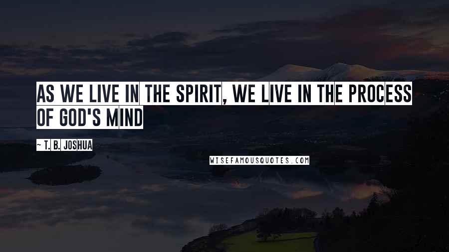 T. B. Joshua Quotes: As we live in the Spirit, we live in the process of God's mind