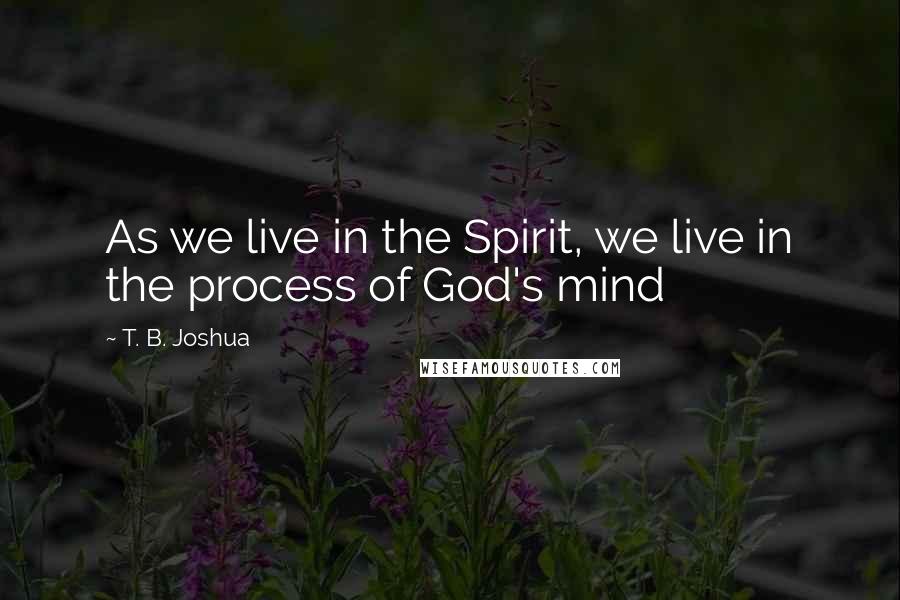 T. B. Joshua Quotes: As we live in the Spirit, we live in the process of God's mind