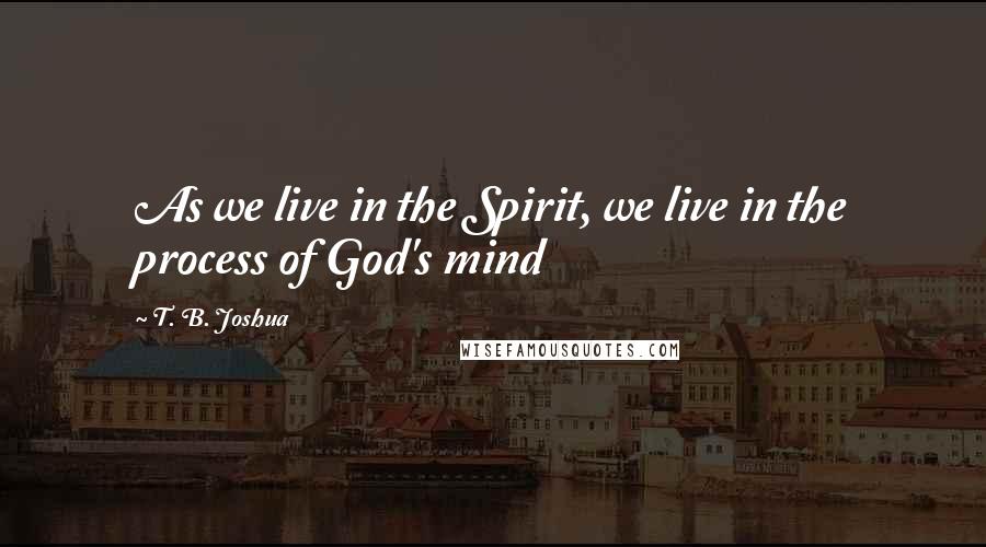 T. B. Joshua Quotes: As we live in the Spirit, we live in the process of God's mind