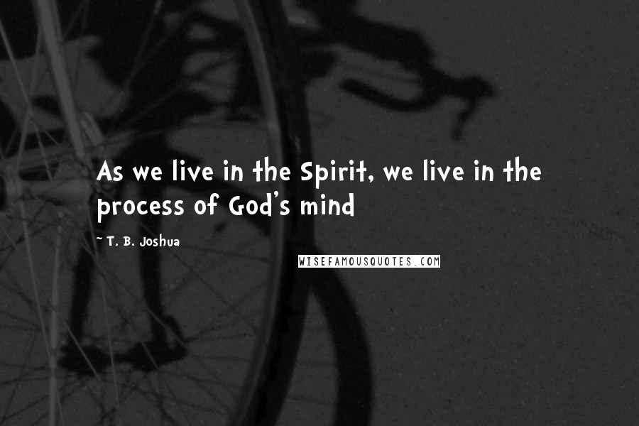 T. B. Joshua Quotes: As we live in the Spirit, we live in the process of God's mind