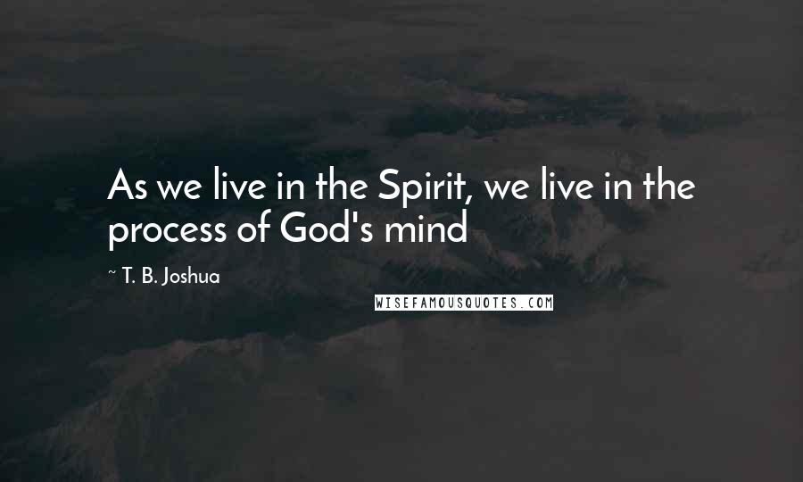 T. B. Joshua Quotes: As we live in the Spirit, we live in the process of God's mind