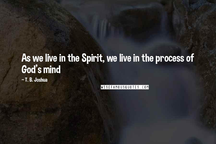 T. B. Joshua Quotes: As we live in the Spirit, we live in the process of God's mind