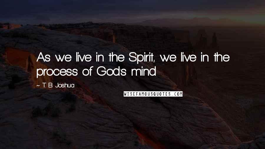 T. B. Joshua Quotes: As we live in the Spirit, we live in the process of God's mind