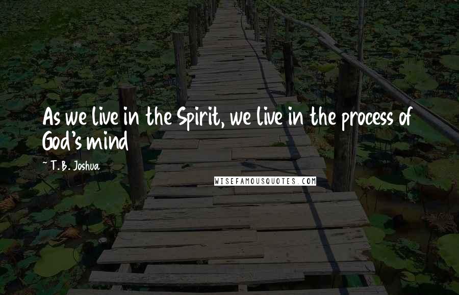 T. B. Joshua Quotes: As we live in the Spirit, we live in the process of God's mind