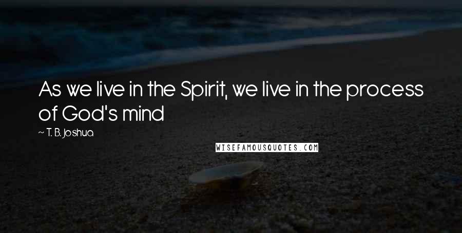 T. B. Joshua Quotes: As we live in the Spirit, we live in the process of God's mind