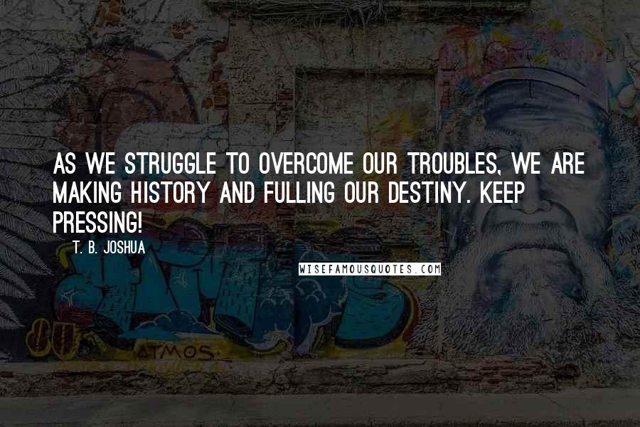T. B. Joshua Quotes: As we struggle to overcome our troubles, we are making history and fulling our destiny. Keep pressing!