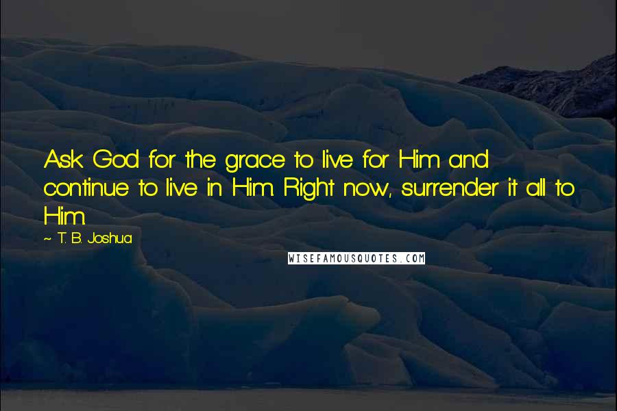 T. B. Joshua Quotes: Ask God for the grace to live for Him and continue to live in Him. Right now, surrender it all to Him.