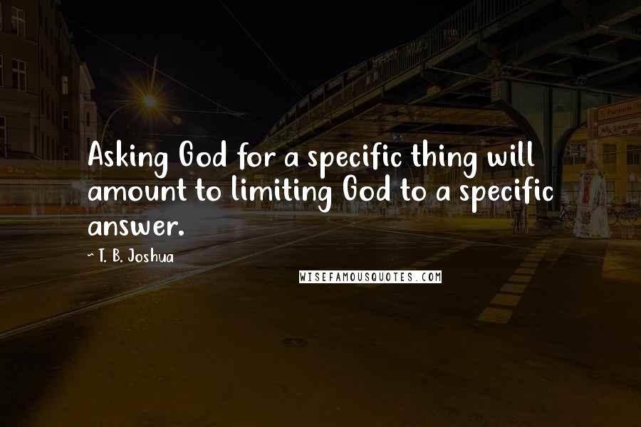 T. B. Joshua Quotes: Asking God for a specific thing will amount to limiting God to a specific answer.