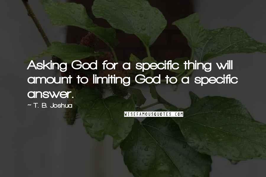 T. B. Joshua Quotes: Asking God for a specific thing will amount to limiting God to a specific answer.