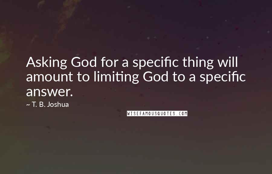 T. B. Joshua Quotes: Asking God for a specific thing will amount to limiting God to a specific answer.