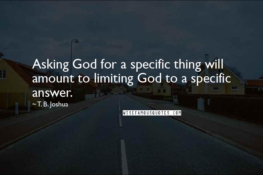 T. B. Joshua Quotes: Asking God for a specific thing will amount to limiting God to a specific answer.