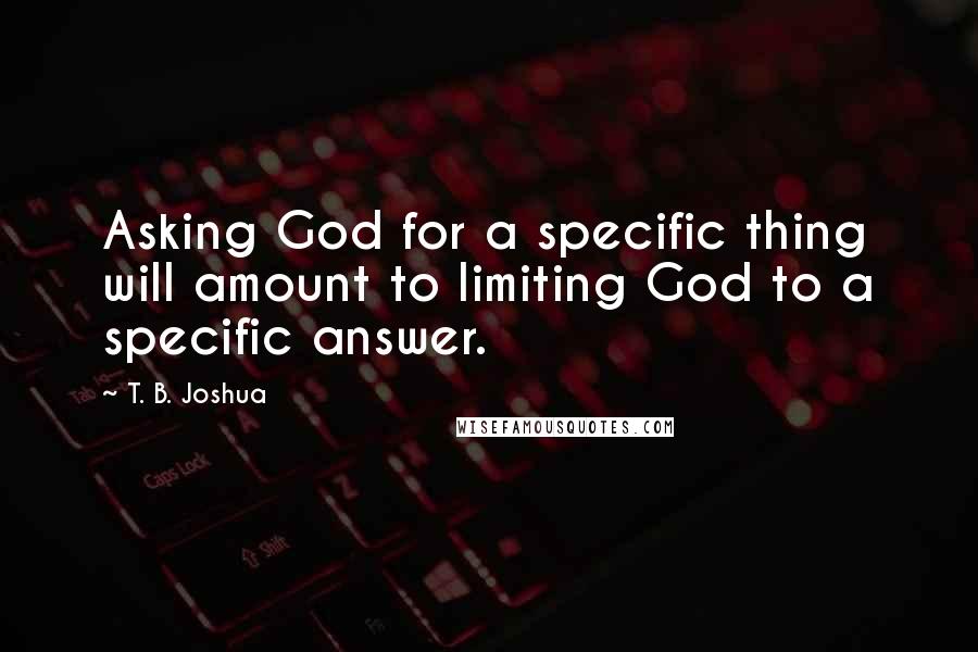 T. B. Joshua Quotes: Asking God for a specific thing will amount to limiting God to a specific answer.