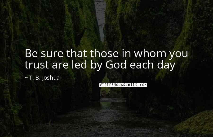 T. B. Joshua Quotes: Be sure that those in whom you trust are led by God each day