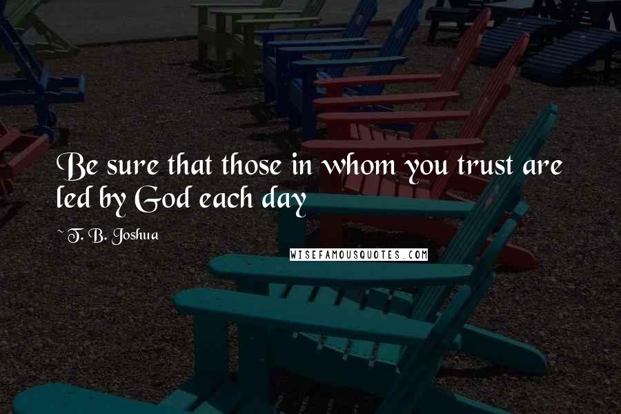 T. B. Joshua Quotes: Be sure that those in whom you trust are led by God each day