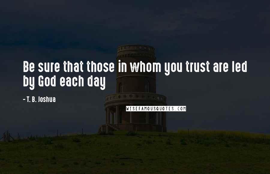 T. B. Joshua Quotes: Be sure that those in whom you trust are led by God each day