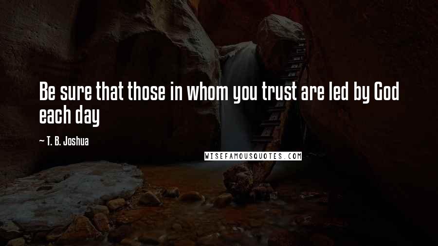 T. B. Joshua Quotes: Be sure that those in whom you trust are led by God each day