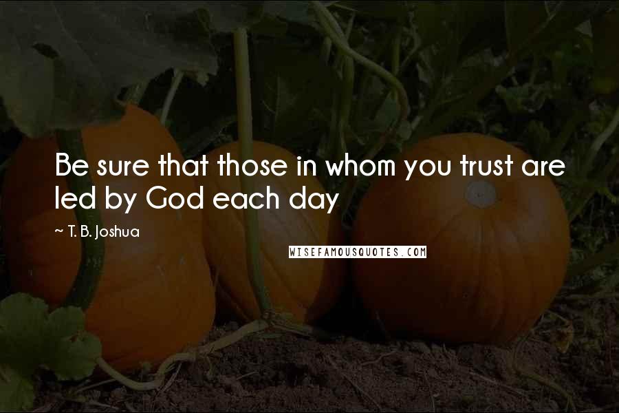T. B. Joshua Quotes: Be sure that those in whom you trust are led by God each day