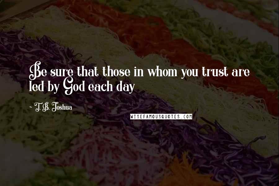 T. B. Joshua Quotes: Be sure that those in whom you trust are led by God each day