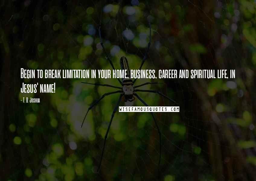 T. B. Joshua Quotes: Begin to break limitation in your home, business, career and spiritual life, in Jesus' name!