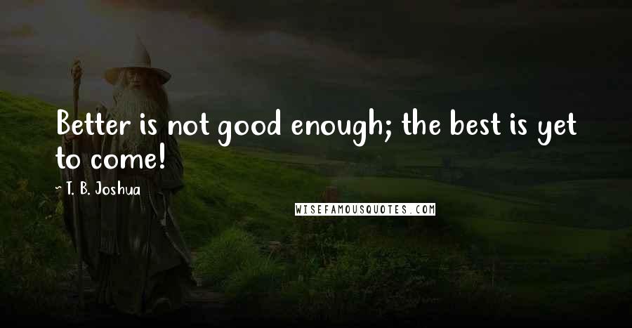 T. B. Joshua Quotes: Better is not good enough; the best is yet to come!