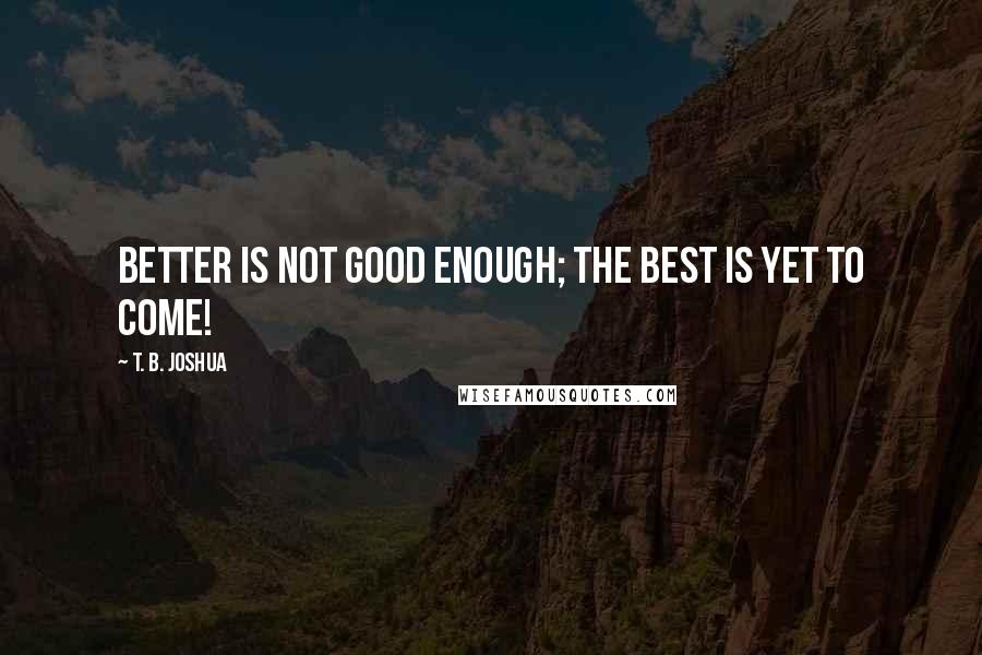 T. B. Joshua Quotes: Better is not good enough; the best is yet to come!