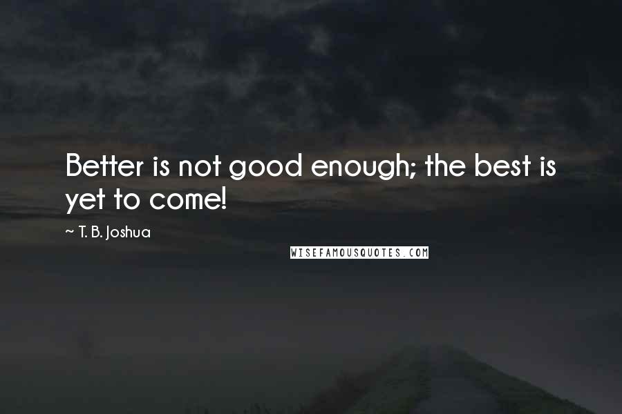 T. B. Joshua Quotes: Better is not good enough; the best is yet to come!