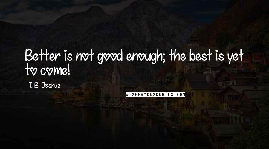 T. B. Joshua Quotes: Better is not good enough; the best is yet to come!