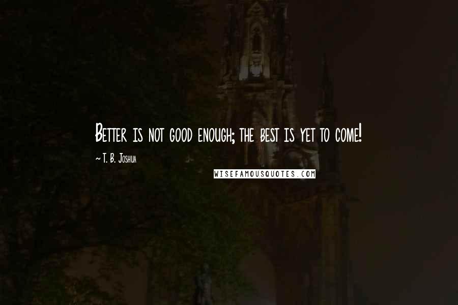 T. B. Joshua Quotes: Better is not good enough; the best is yet to come!