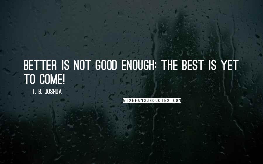 T. B. Joshua Quotes: Better is not good enough; the best is yet to come!