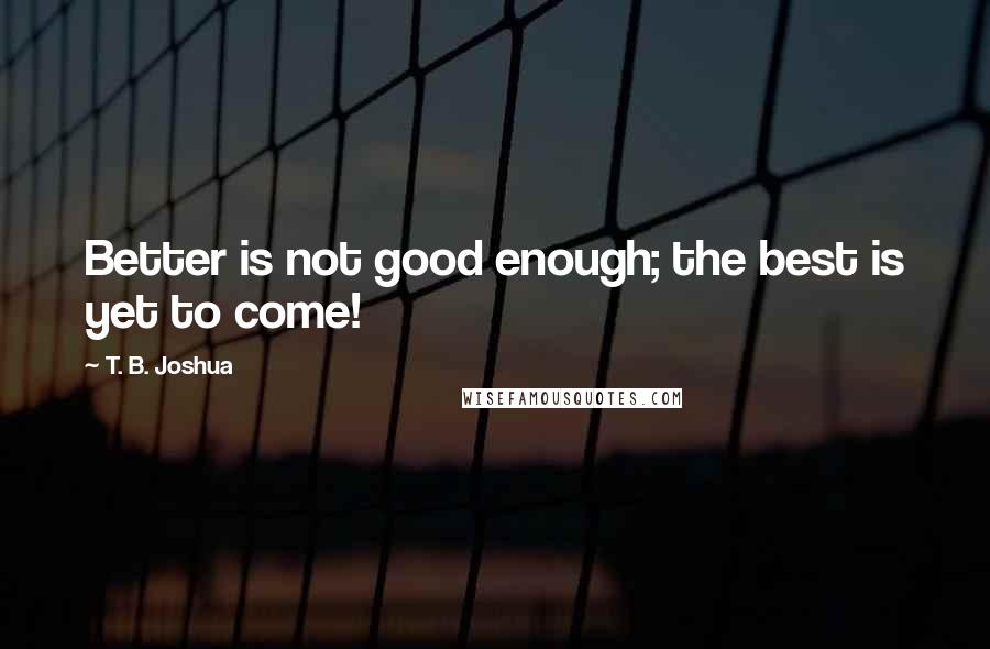 T. B. Joshua Quotes: Better is not good enough; the best is yet to come!