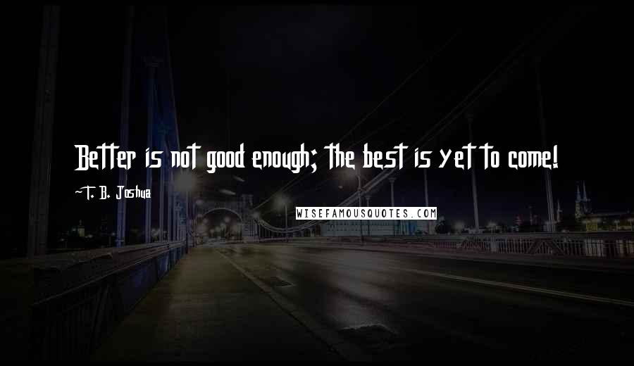 T. B. Joshua Quotes: Better is not good enough; the best is yet to come!