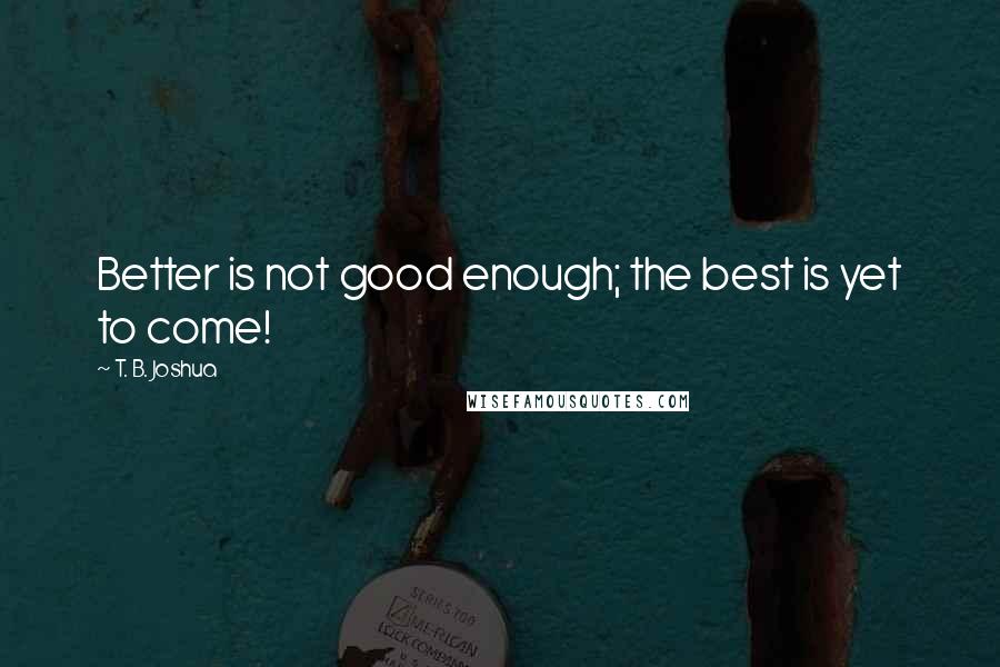 T. B. Joshua Quotes: Better is not good enough; the best is yet to come!