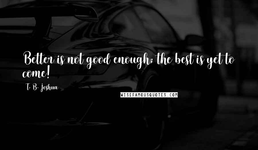 T. B. Joshua Quotes: Better is not good enough; the best is yet to come!