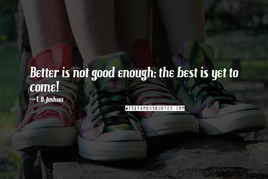 T. B. Joshua Quotes: Better is not good enough; the best is yet to come!