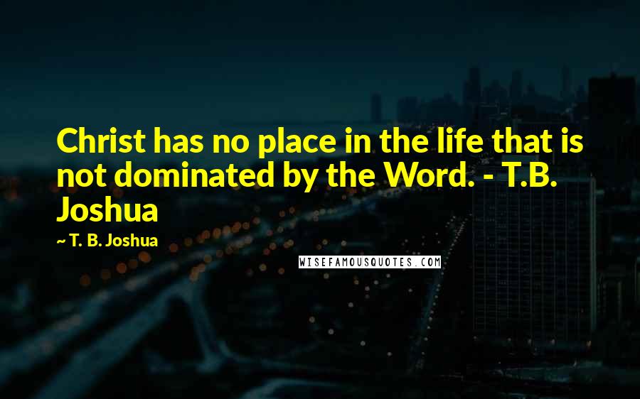 T. B. Joshua Quotes: Christ has no place in the life that is not dominated by the Word. - T.B. Joshua