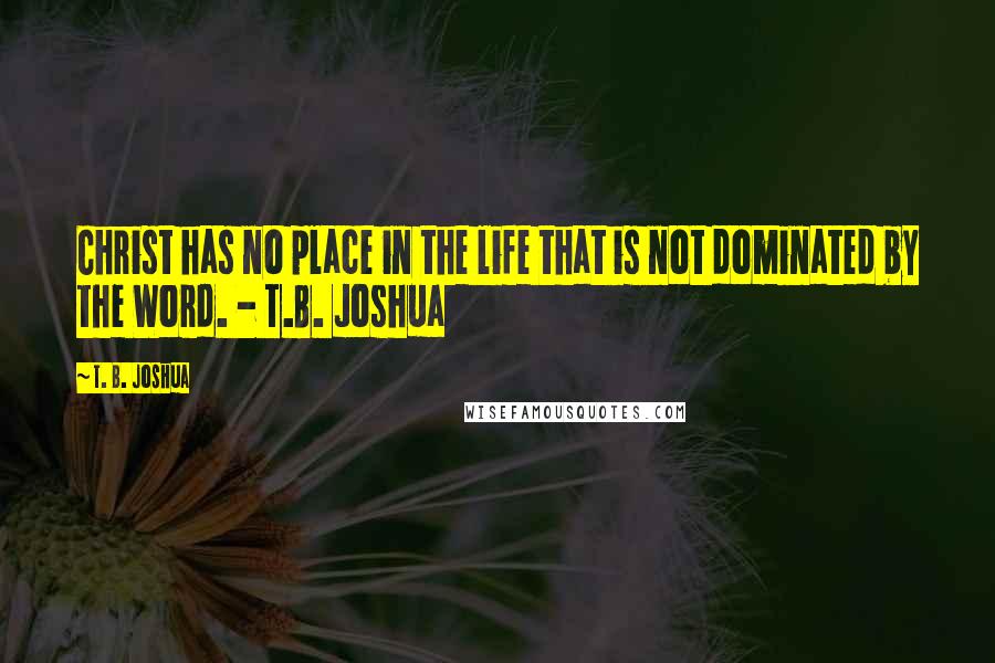 T. B. Joshua Quotes: Christ has no place in the life that is not dominated by the Word. - T.B. Joshua