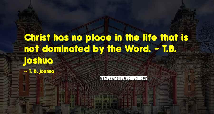 T. B. Joshua Quotes: Christ has no place in the life that is not dominated by the Word. - T.B. Joshua