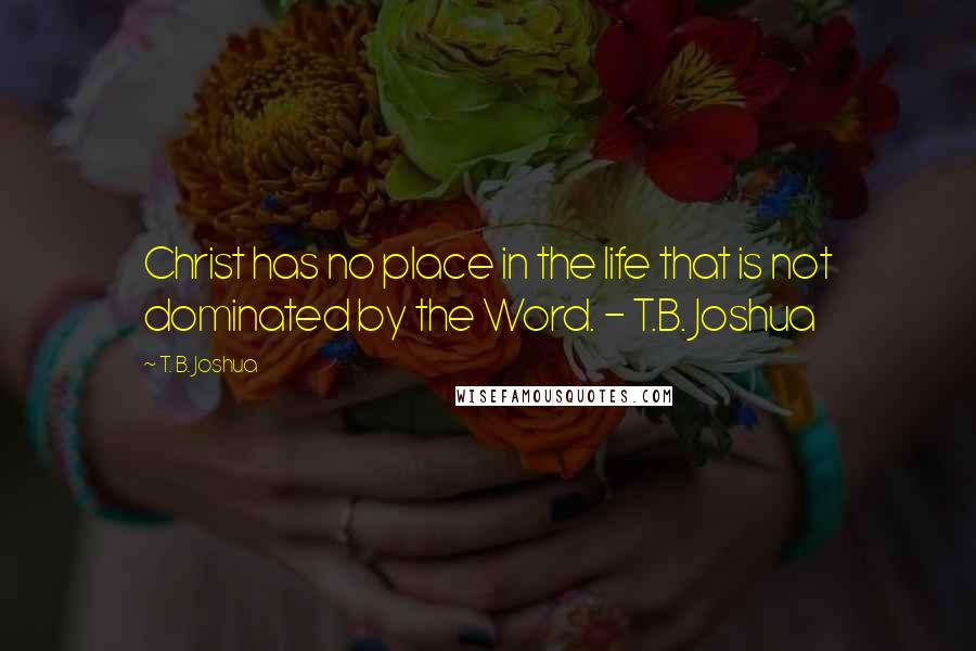 T. B. Joshua Quotes: Christ has no place in the life that is not dominated by the Word. - T.B. Joshua