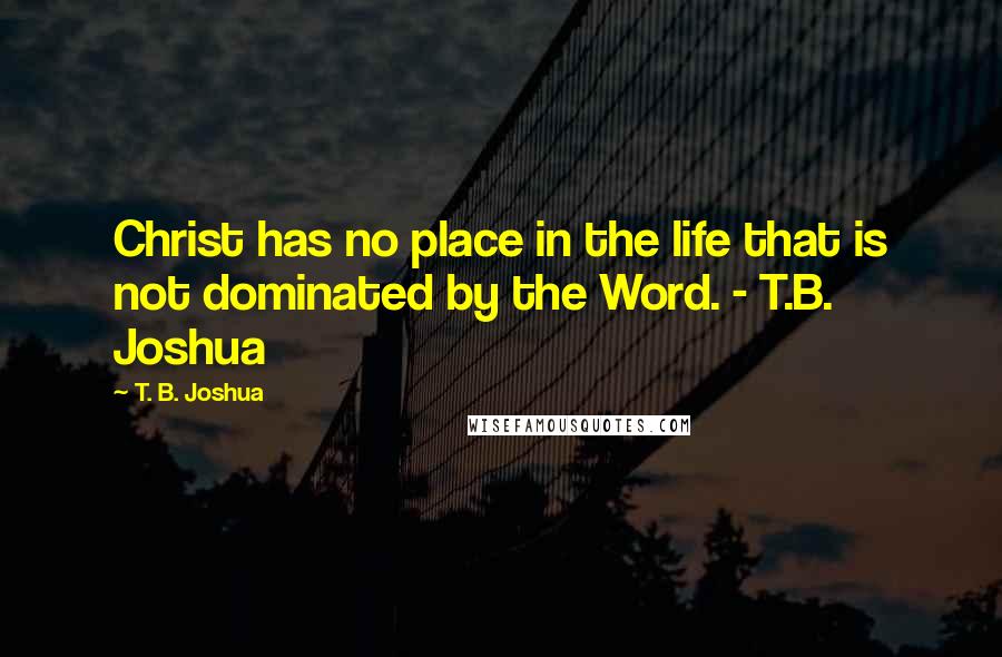 T. B. Joshua Quotes: Christ has no place in the life that is not dominated by the Word. - T.B. Joshua