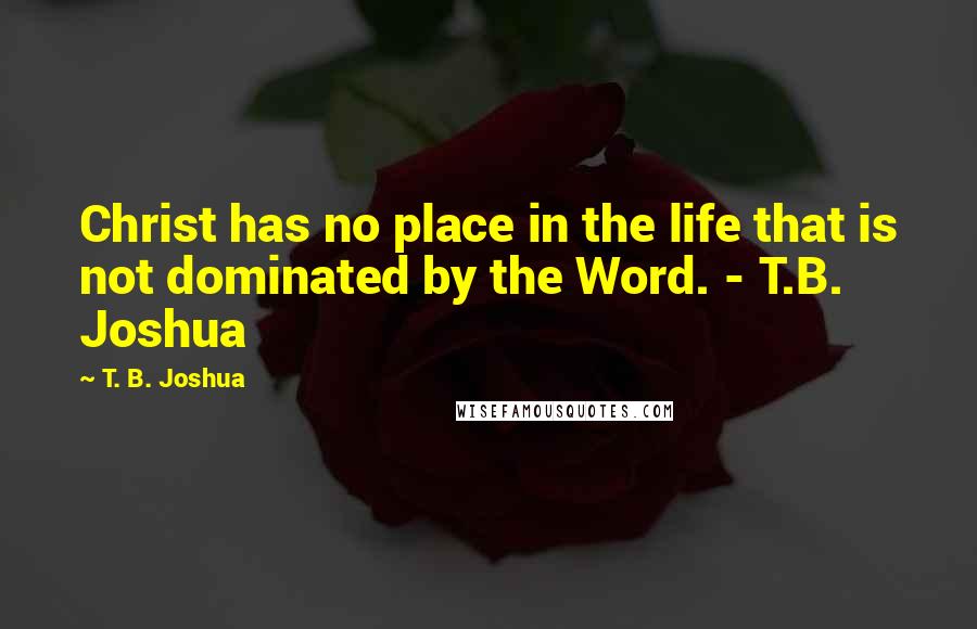 T. B. Joshua Quotes: Christ has no place in the life that is not dominated by the Word. - T.B. Joshua