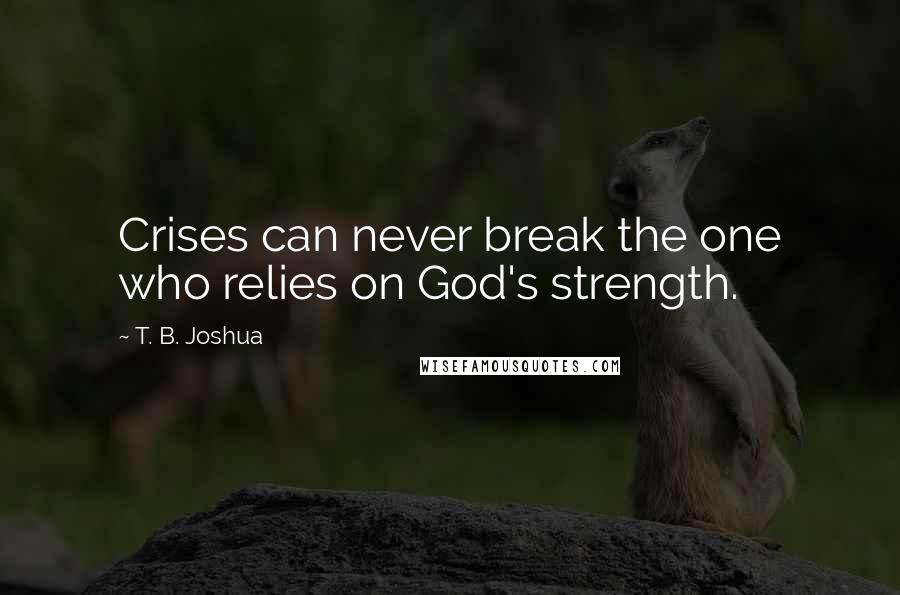 T. B. Joshua Quotes: Crises can never break the one who relies on God's strength.