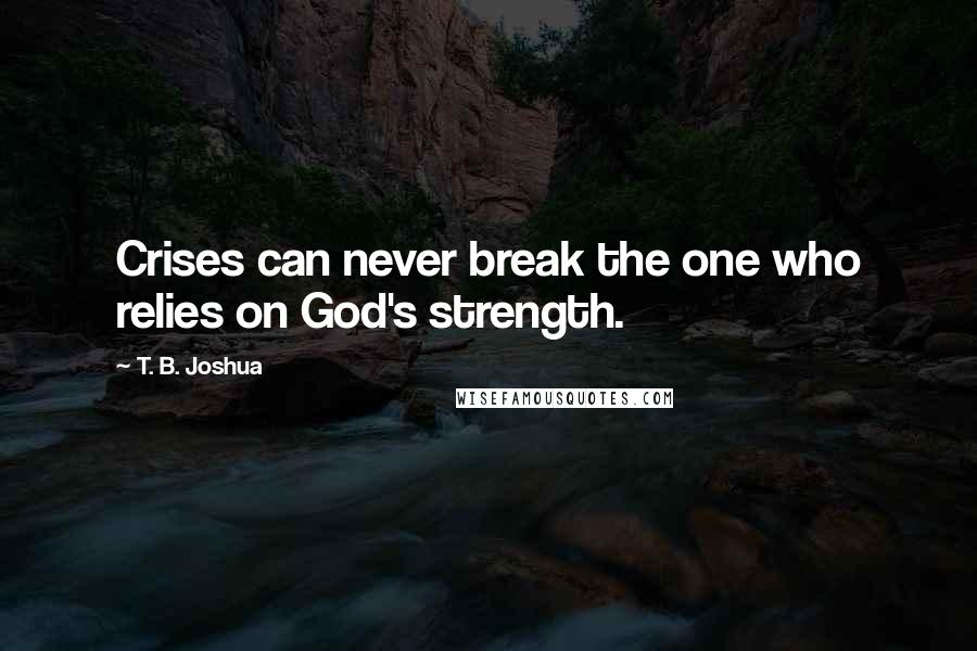 T. B. Joshua Quotes: Crises can never break the one who relies on God's strength.