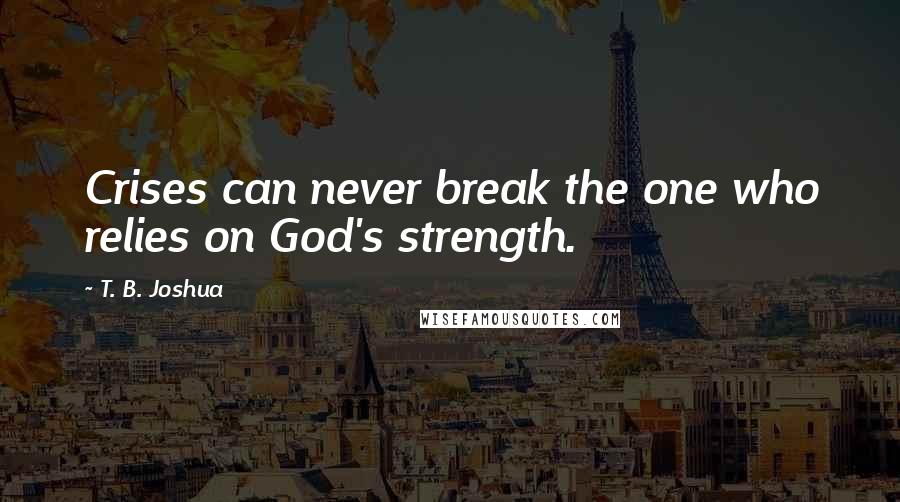T. B. Joshua Quotes: Crises can never break the one who relies on God's strength.
