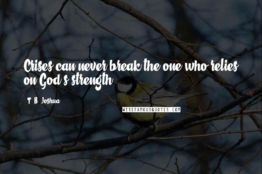 T. B. Joshua Quotes: Crises can never break the one who relies on God's strength.