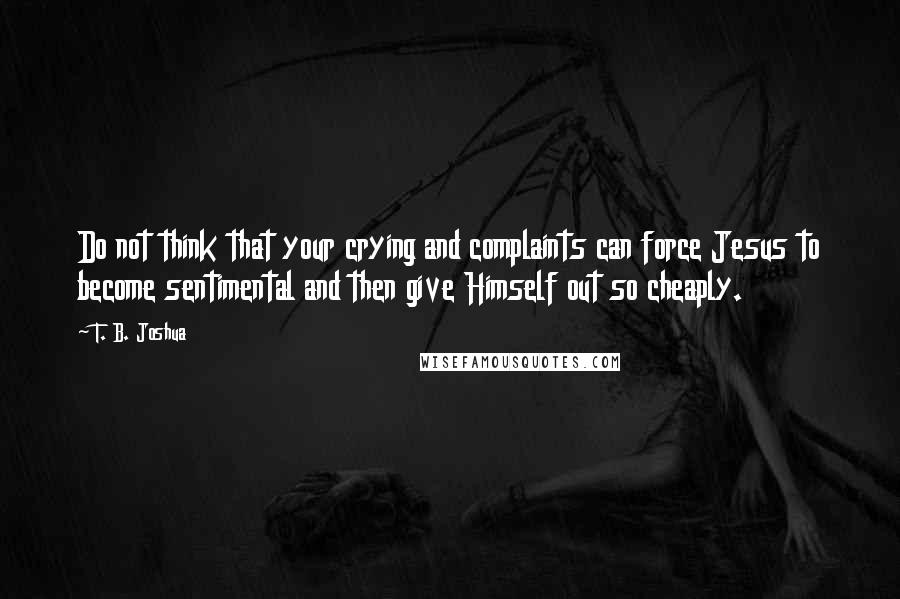 T. B. Joshua Quotes: Do not think that your crying and complaints can force Jesus to become sentimental and then give Himself out so cheaply.