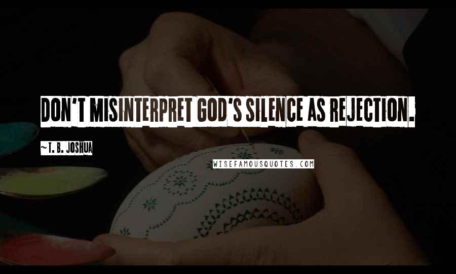 T. B. Joshua Quotes: Don't misinterpret God's silence as rejection.