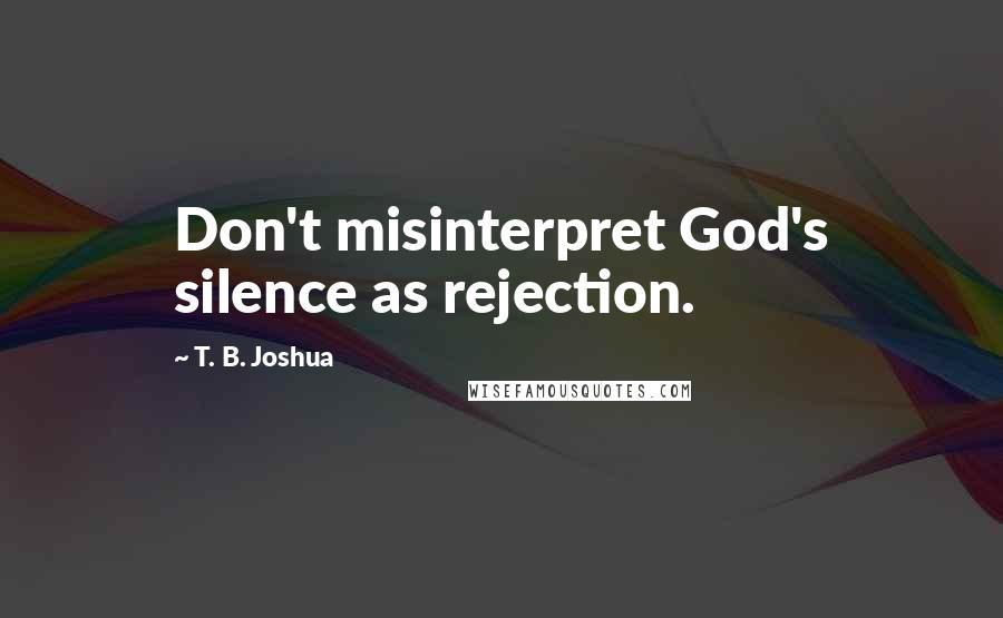 T. B. Joshua Quotes: Don't misinterpret God's silence as rejection.